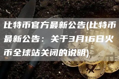 比特币官方最新公告 - 比特币最新公告：关于3月16日火币全球站关闭的说明